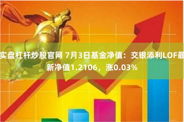 实盘杠杆炒股官网 7月3日基金净值：交银添利LOF最新净值1.2106，涨0.03%