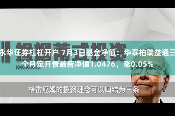 永华证券杠杠开户 7月3日基金净值：华泰柏瑞益通三个月定开债最新净值1.0476，涨0.05%