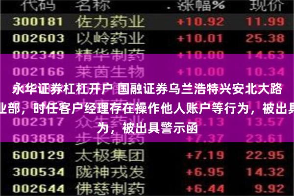 永华证券杠杠开户 国融证券乌兰浩特兴安北大路证券营业部，时任客户经理存在操作他人账户等行为，被出具警示函