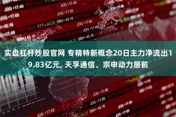 实盘杠杆炒股官网 专精特新概念20日主力净流出19.83亿元, 天孚通信、宗申动力居前