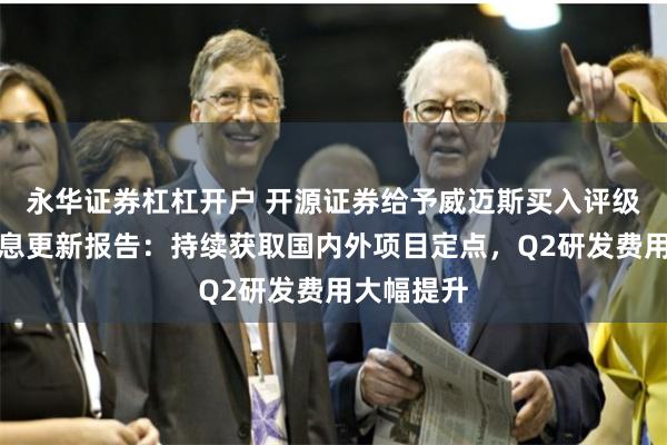 永华证券杠杠开户 开源证券给予威迈斯买入评级，公司信息更新报告：持续获取国内外项目定点，Q2研发费用大幅提升