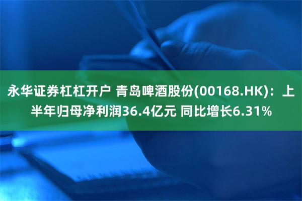 永华证券杠杠开户 青岛啤酒股份(00168.HK)：上半年归母净利润36.4亿元 同比增长6.31%