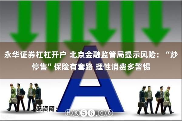 永华证券杠杠开户 北京金融监管局提示风险：“炒停售”保险有套路 理性消费多警惕