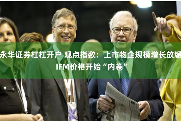 永华证券杠杠开户 观点指数：上市物企规模增长放缓 IFM价格开始“内卷”