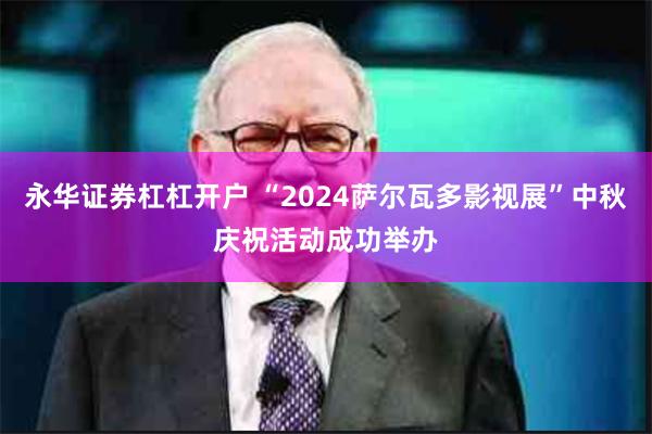 永华证券杠杠开户 “2024萨尔瓦多影视展”中秋庆祝活动成功举办