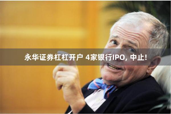 永华证券杠杠开户 4家银行IPO, 中止!