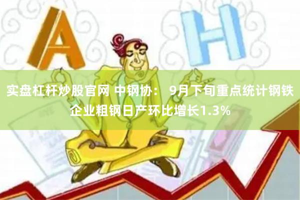 实盘杠杆炒股官网 中钢协： 9月下旬重点统计钢铁企业粗钢日产环比增长1.3%