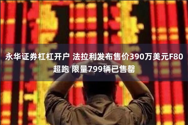 永华证券杠杠开户 法拉利发布售价390万美元F80超跑 限量799辆已售罄