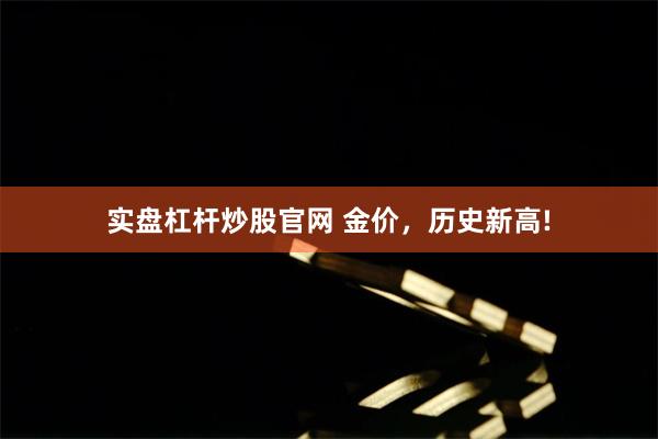 实盘杠杆炒股官网 金价，历史新高!