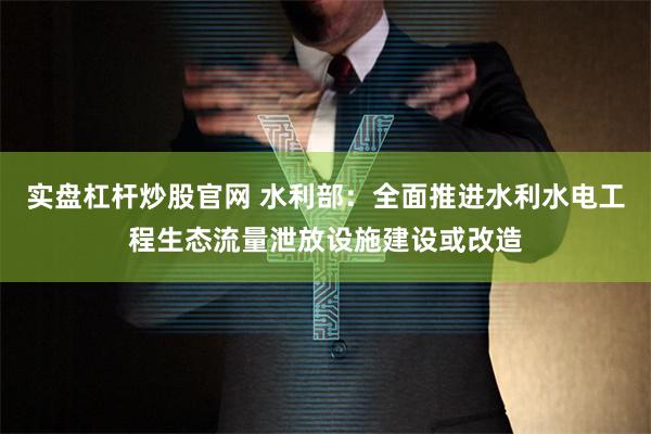 实盘杠杆炒股官网 水利部：全面推进水利水电工程生态流量泄放设施建设或改造