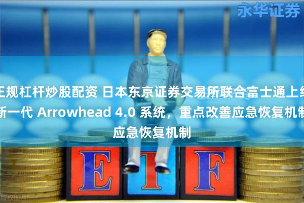 正规杠杆炒股配资 日本东京证券交易所联合富士通上线新一代 Arrowhead 4.0 系统，重点改善应急恢复机制