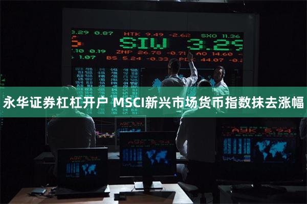 永华证券杠杠开户 MSCI新兴市场货币指数抹去涨幅