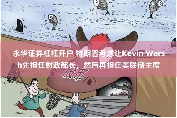 永华证券杠杠开户 特朗普考虑让Kevin Warsh先担任财政部长，然后再担任美联储主席