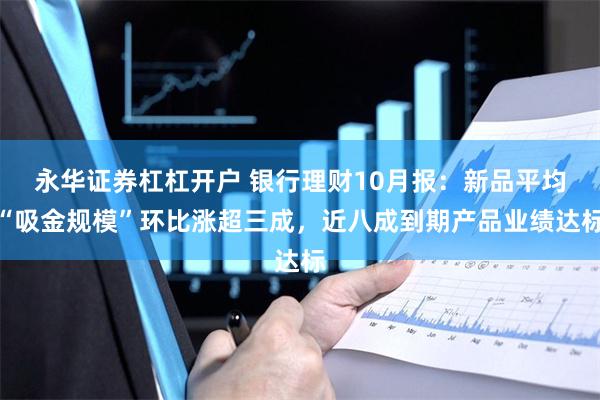 永华证券杠杠开户 银行理财10月报：新品平均“吸金规模”环比涨超三成，近八成到期产品业绩达标