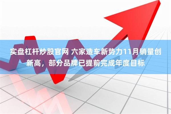 实盘杠杆炒股官网 六家造车新势力11月销量创新高，部分品牌已提前完成年度目标