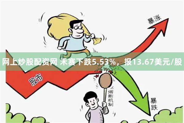网上炒股配资网 禾赛下跌5.53%，报13.67美元/股