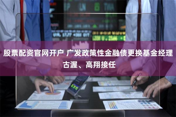 股票配资官网开户 广发政策性金融债更换基金经理 古渥、高翔接任