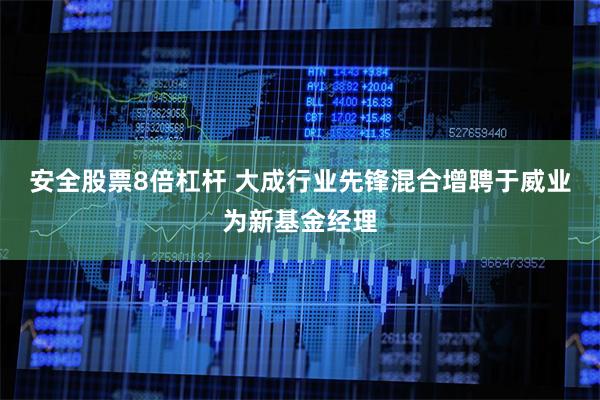 安全股票8倍杠杆 大成行业先锋混合增聘于威业为新基金经理