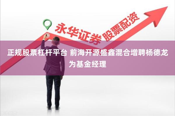 正规股票杠杆平台 前海开源盛鑫混合增聘杨德龙为基金经理
