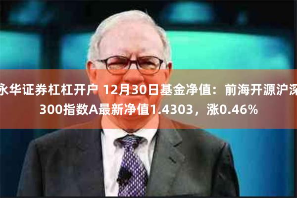 永华证券杠杠开户 12月30日基金净值：前海开源沪深300指数A最新净值1.4303，涨0.46%