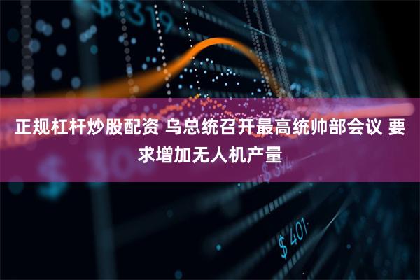 正规杠杆炒股配资 乌总统召开最高统帅部会议 要求增加无人机产量