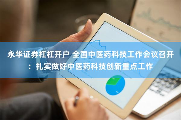 永华证券杠杠开户 全国中医药科技工作会议召开：扎实做好中医药科技创新重点工作