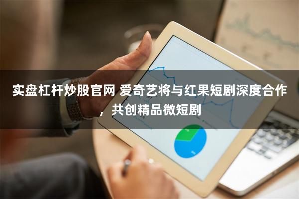 实盘杠杆炒股官网 爱奇艺将与红果短剧深度合作，共创精品微短剧