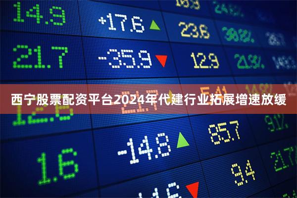 西宁股票配资平台2024年代建行业拓展增速放缓