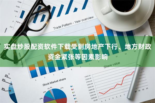 实盘炒股配资软件下载受到房地产下行、地方财政资金紧张等因素影响