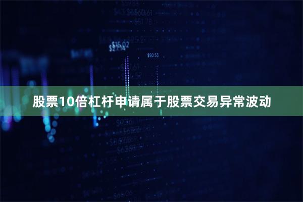 股票10倍杠杆申请属于股票交易异常波动