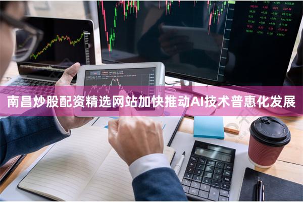 南昌炒股配资精选网站加快推动AI技术普惠化发展