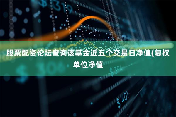股票配资论坛查询该基金近五个交易日净值(复权单位净值