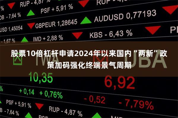 股票10倍杠杆申请2024年以来国内“两新”政策加码强化终端景气周期