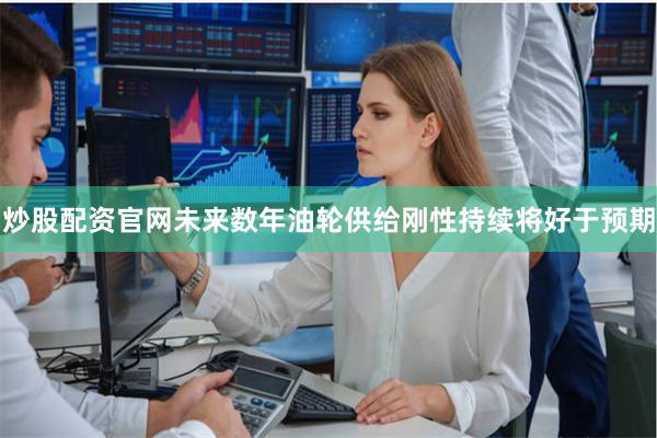 炒股配资官网未来数年油轮供给刚性持续将好于预期