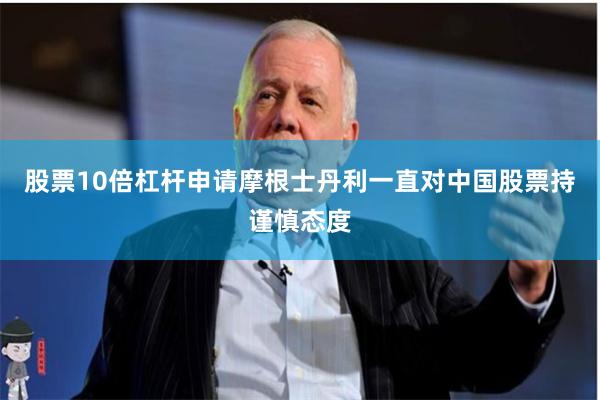 股票10倍杠杆申请摩根士丹利一直对中国股票持谨慎态度