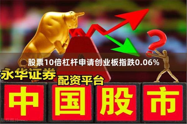 股票10倍杠杆申请创业板指跌0.06%