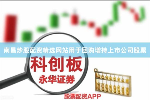 南昌炒股配资精选网站用于回购增持上市公司股票