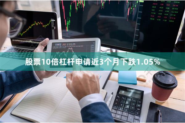 股票10倍杠杆申请近3个月下跌1.05%