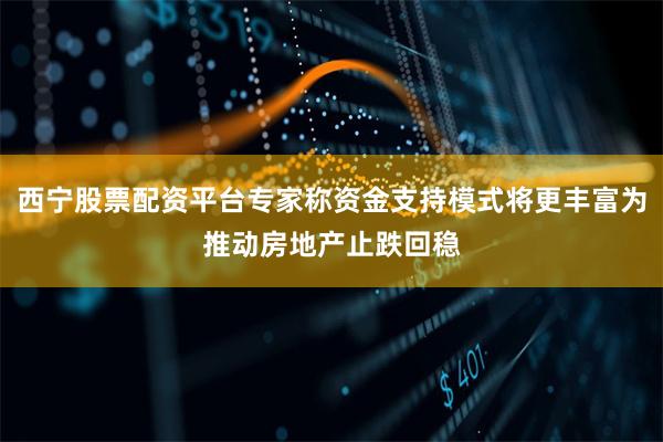 西宁股票配资平台专家称资金支持模式将更丰富为推动房地产止跌回稳