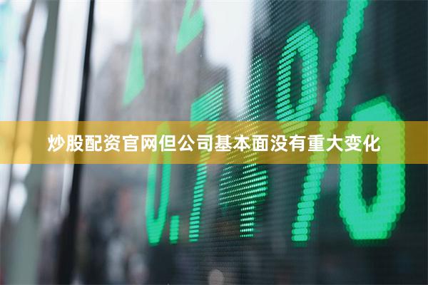 炒股配资官网但公司基本面没有重大变化
