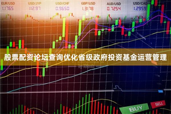 股票配资论坛查询优化省级政府投资基金运营管理