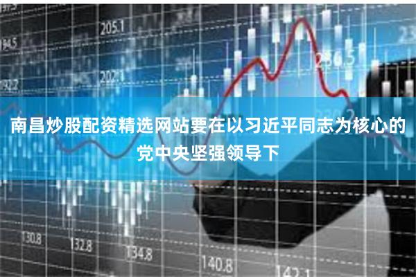 南昌炒股配资精选网站要在以习近平同志为核心的党中央坚强领导下