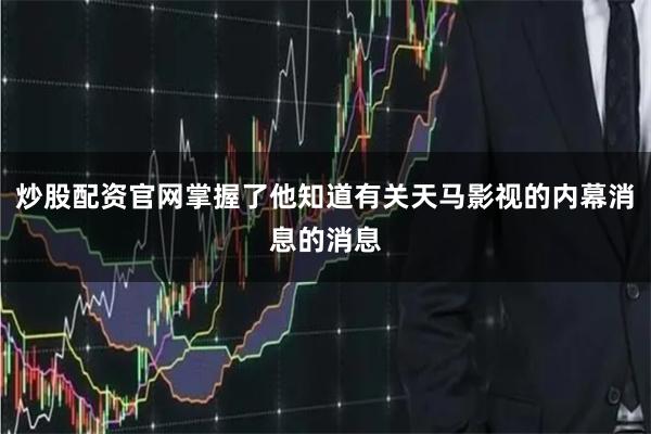 炒股配资官网掌握了他知道有关天马影视的内幕消息的消息
