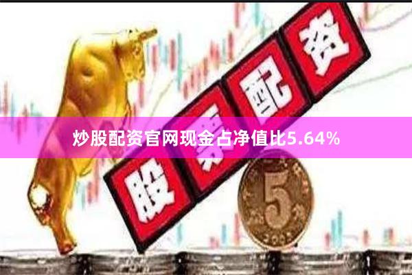 炒股配资官网现金占净值比5.64%