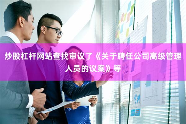 炒股杠杆网站查找审议了《关于聘任公司高级管理人员的议案》等