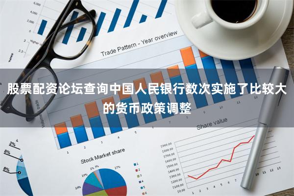 股票配资论坛查询中国人民银行数次实施了比较大的货币政策调整