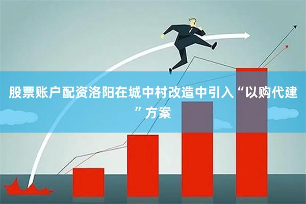 股票账户配资洛阳在城中村改造中引入“以购代建”方案