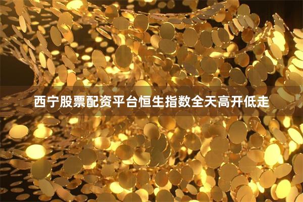 西宁股票配资平台恒生指数全天高开低走