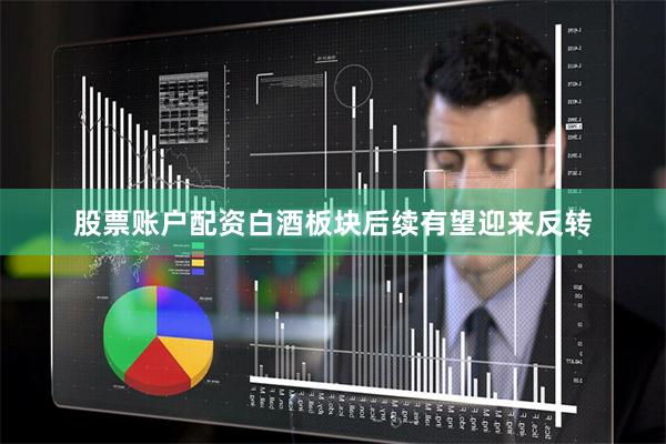 股票账户配资白酒板块后续有望迎来反转