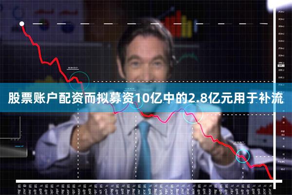 股票账户配资而拟募资10亿中的2.8亿元用于补流
